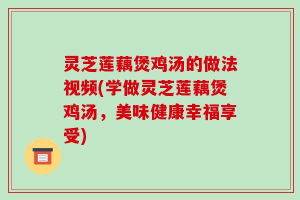 灵芝莲藕煲鸡汤的做法视频(学做灵芝莲藕煲鸡汤,美味健康幸福享受)