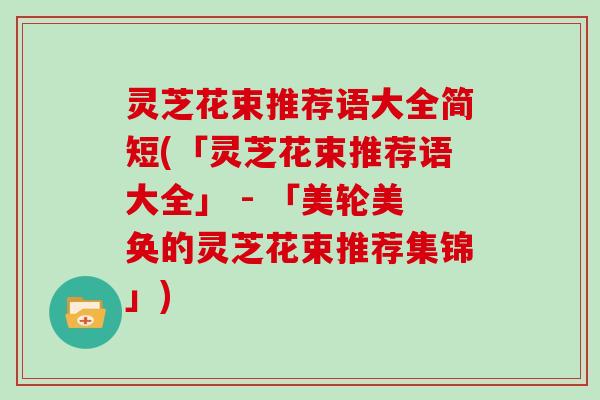 灵芝花束推荐语大全简短(「灵芝花束推荐语大全」 - 「美轮美奂的灵芝花束推荐集锦」)