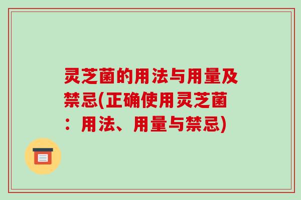 灵芝菌的用法与用量及禁忌(正确使用灵芝菌:用法、用量与禁忌)