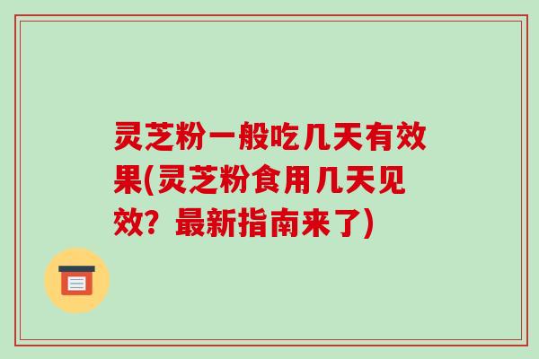 灵芝粉一般吃几天有效果(灵芝粉食用几天见效?最新指南来了)