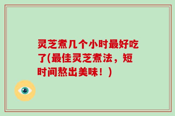 灵芝煮几个小时最好吃了(最佳灵芝煮法，短时间熬出美味！)