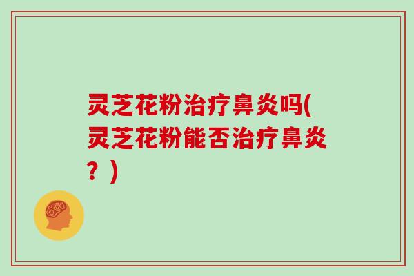灵芝花粉治疗鼻炎吗(灵芝花粉能否治疗鼻炎?)