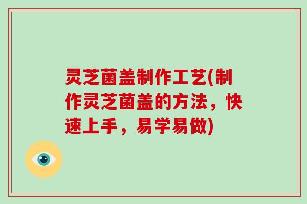 灵芝菌盖制作工艺(制作灵芝菌盖的方法,快速上手,易学易做)