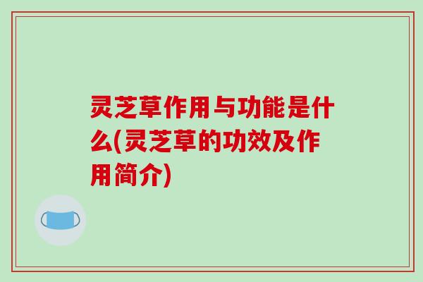 灵芝草作用与功能是什么(灵芝草的功效及作用简介)