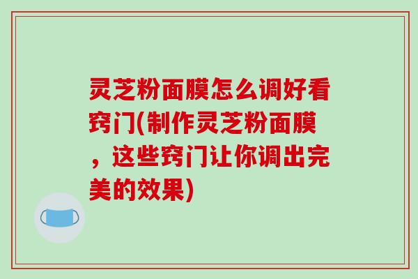 灵芝粉面膜怎么调好看窍门(制作灵芝粉面膜，这些窍门让你调出完美的效果)