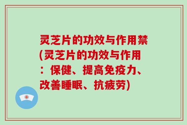 灵芝片的功效与作用禁(灵芝片的功效与作用：保健、提高免疫力、改善睡眠、抗疲劳)