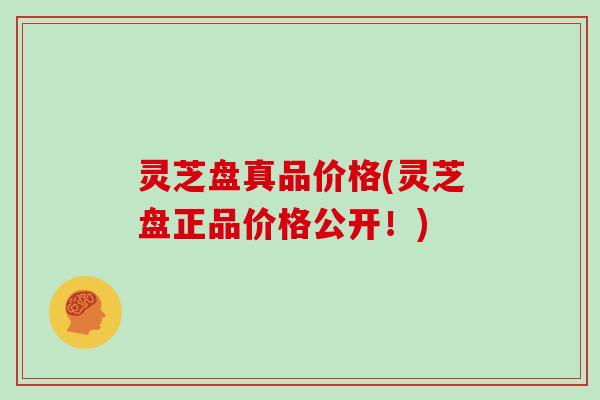 灵芝盘真品价格(灵芝盘正品价格公开!)