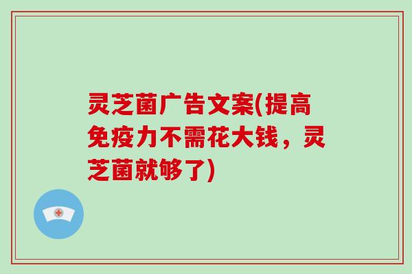灵芝菌广告文案(提高免疫力不需花大钱，灵芝菌就够了)