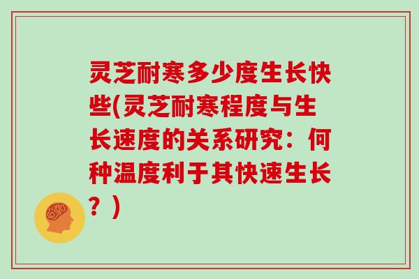 灵芝耐寒多少度生长快些(灵芝耐寒程度与生长速度的关系研究:何种温度利于其快速生长?)