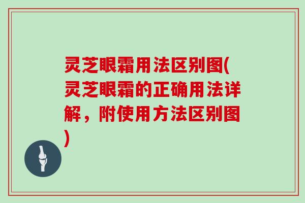 灵芝眼霜用法区别图(灵芝眼霜的正确用法详解,附使用方法区别图)