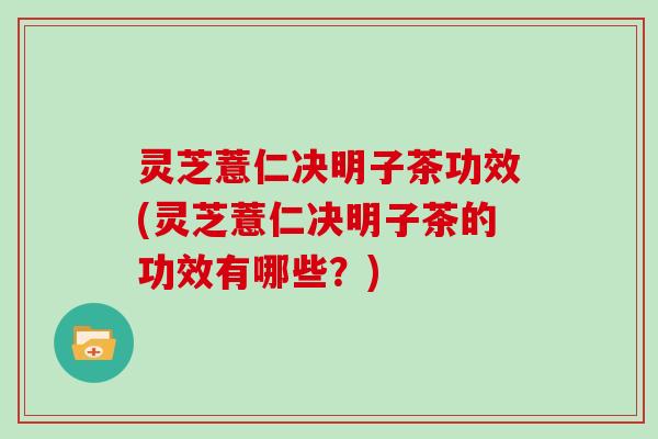 灵芝薏仁决明子茶功效(灵芝薏仁决明子茶的功效有哪些?)