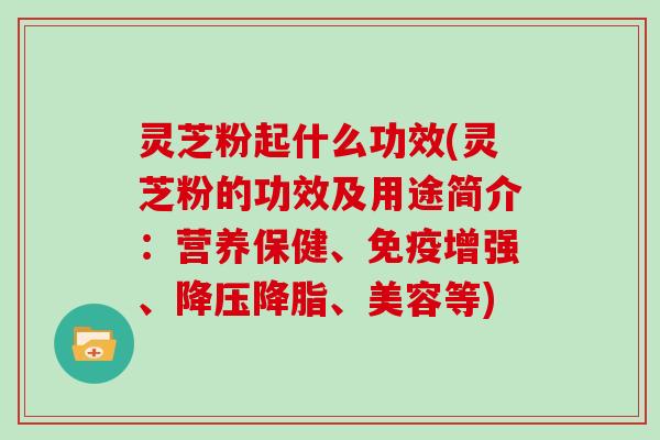 灵芝粉起什么功效(灵芝粉的功效及用途简介:营养保健、免疫增强、降压降脂、美容等)