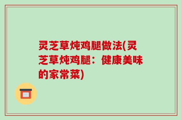 灵芝草炖鸡腿做法(灵芝草炖鸡腿:健康美味的家常菜)