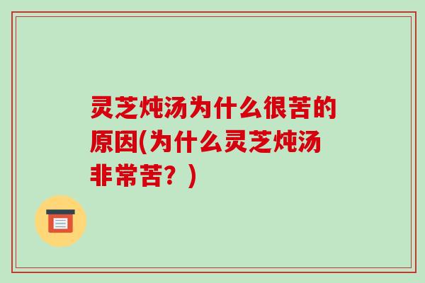 灵芝炖汤为什么很苦的原因(为什么灵芝炖汤非常苦？)