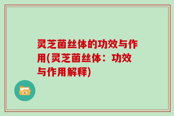 灵芝菌丝体的功效与作用(灵芝菌丝体:功效与作用解释)