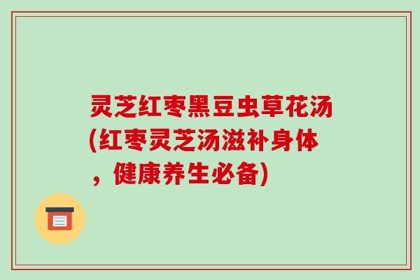 灵芝红枣黑豆虫草花汤(红枣灵芝汤滋补身体,健康养生必备)