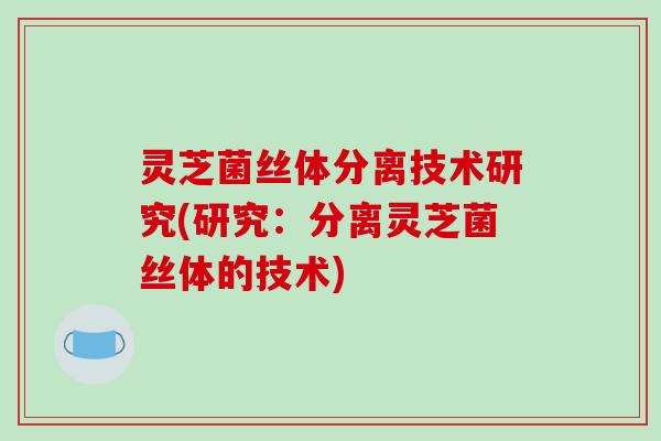灵芝菌丝体分离技术研究(研究：分离灵芝菌丝体的技术)