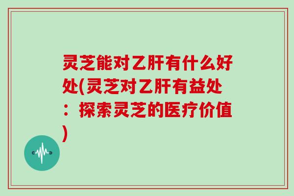 灵芝能对乙肝有什么好处(灵芝对乙肝有益处:探索灵芝的医疗价值)