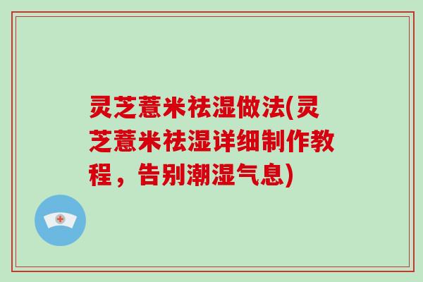 灵芝薏米祛湿做法(灵芝薏米祛湿详细制作教程,告别潮湿气息)