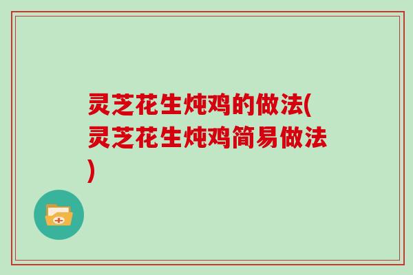 灵芝花生炖鸡的做法(灵芝花生炖鸡简易做法)