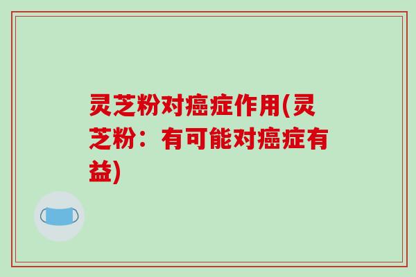 灵芝粉对癌症作用(灵芝粉:有可能对癌症有益)