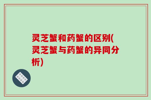灵芝蟹和药蟹的区别(灵芝蟹与药蟹的异同分析)