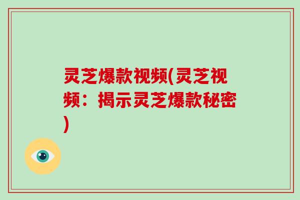 灵芝爆款视频(灵芝视频:揭示灵芝爆款秘密)
