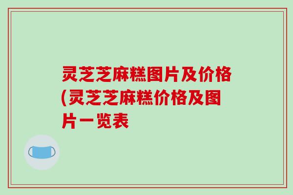 灵芝芝麻糕图片及价格(灵芝芝麻糕价格及图片一览表