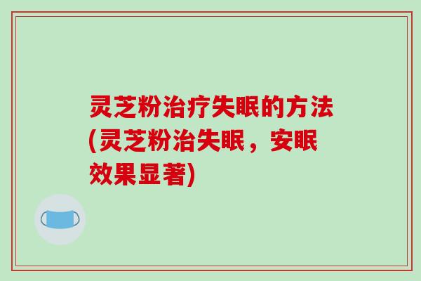 灵芝粉治疗失眠的方法(灵芝粉治失眠,安眠效果显著)