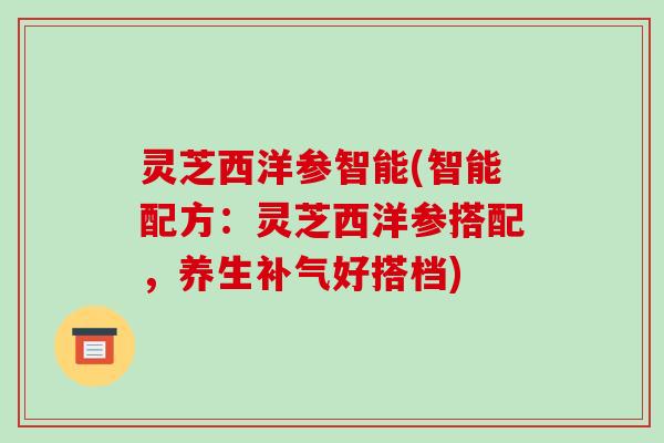 灵芝西洋参智能(智能配方:灵芝西洋参搭配,养生补气好搭档)
