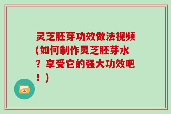 灵芝胚芽功效做法视频(如何制作灵芝胚芽水?享受它的强大功效吧!)