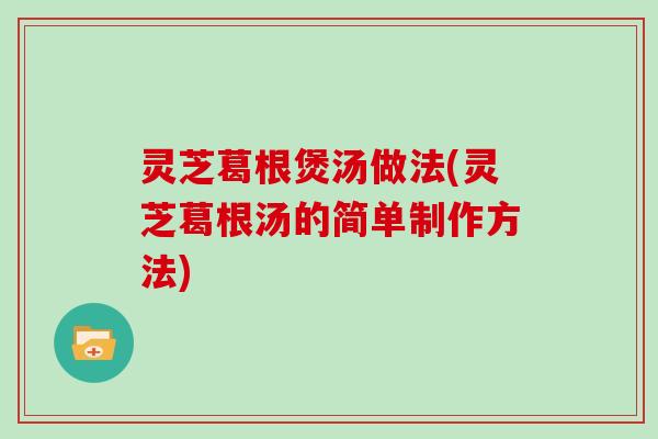 灵芝葛根煲汤做法(灵芝葛根汤的简单制作方法)