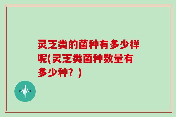 灵芝类的菌种有多少样呢(灵芝类菌种数量有多少种？)