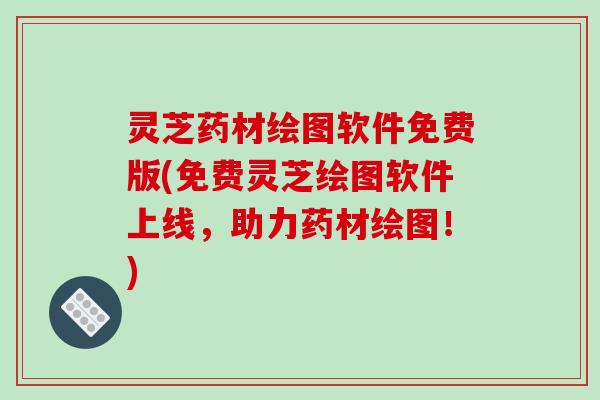 灵芝药材绘图软件免费版(免费灵芝绘图软件上线,助力药材绘图!)