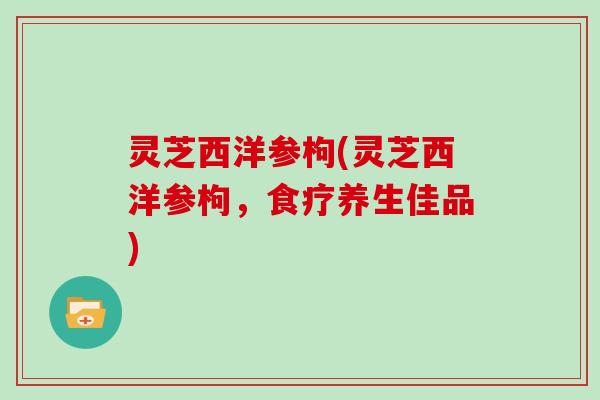 灵芝西洋参枸(灵芝西洋参枸,食疗养生佳品)