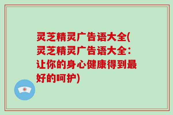 灵芝精灵广告语大全(灵芝精灵广告语大全:让你的身心健康得到最好的呵护)