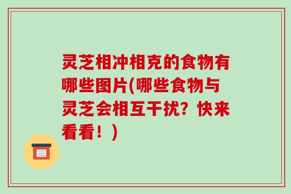 灵芝相冲相克的食物有哪些图片(哪些食物与灵芝会相互干扰？快来看看！)