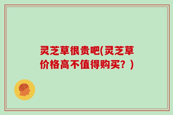 灵芝草很贵吧(灵芝草价格高不值得购买？)