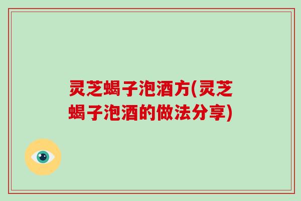 灵芝蝎子泡酒方(灵芝蝎子泡酒的做法分享)