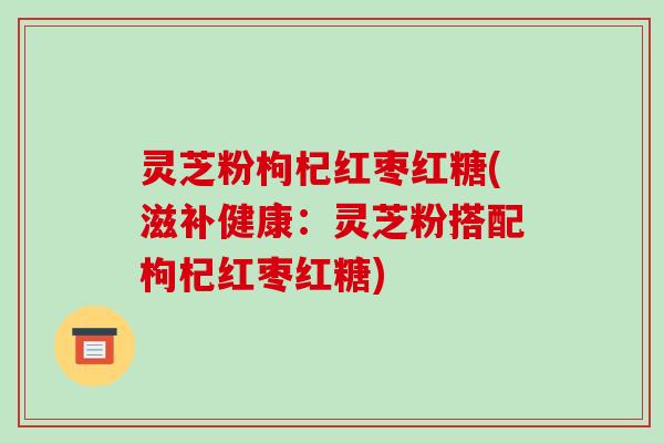 灵芝粉枸杞红枣红糖(滋补健康：灵芝粉搭配枸杞红枣红糖)