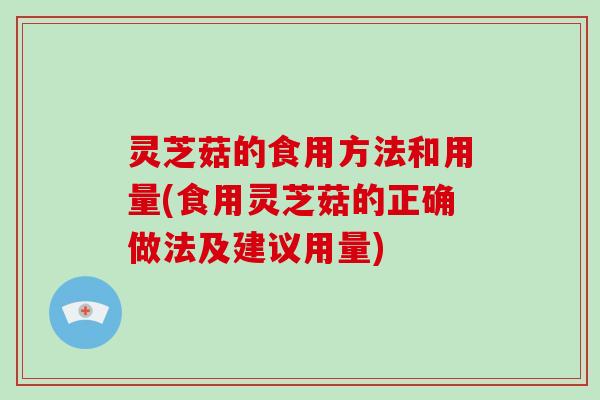 灵芝菇的食用方法和用量(食用灵芝菇的正确做法及建议用量)