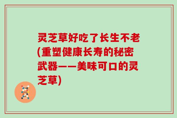 灵芝草好吃了长生不老(重塑健康长寿的秘密武器——美味可口的灵芝草)