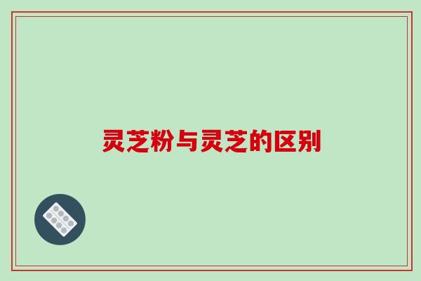 灵芝粉与灵芝的区别