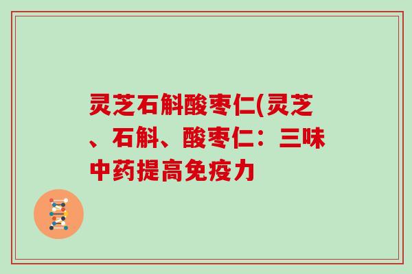 灵芝石斛酸枣仁(灵芝、石斛、酸枣仁:三味中药提高免疫力