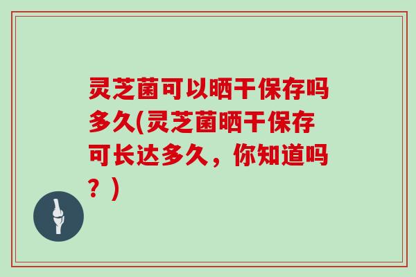 灵芝菌可以晒干保存吗多久(灵芝菌晒干保存可长达多久,你知道吗?)