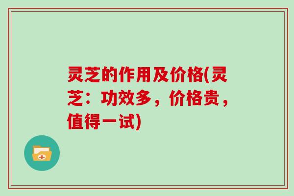 灵芝的作用及价格(灵芝：功效多，价格贵，值得一试)