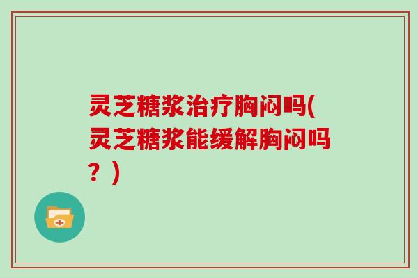 灵芝糖浆治疗胸闷吗(灵芝糖浆能缓解胸闷吗?)