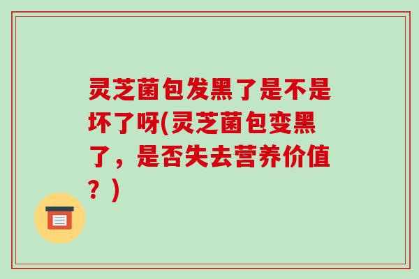 灵芝菌包发黑了是不是坏了呀(灵芝菌包变黑了,是否失去营养价值?)