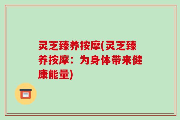 灵芝臻养按摩(灵芝臻养按摩:为身体带来健康能量)