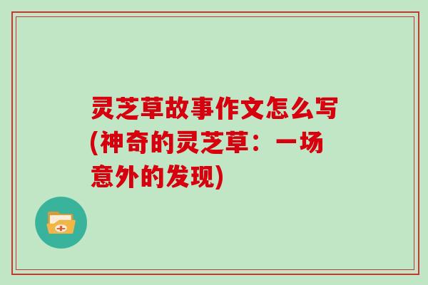 灵芝草故事作文怎么写(神奇的灵芝草：一场意外的发现)